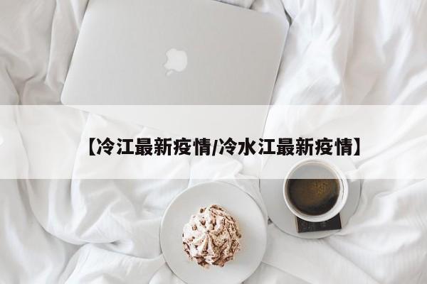 【冷江最新疫情/冷水江最新疫情】