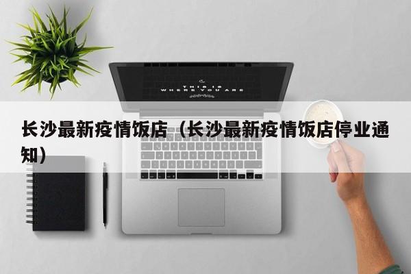 长沙最新疫情饭店(长沙最新疫情饭店停业通知)
