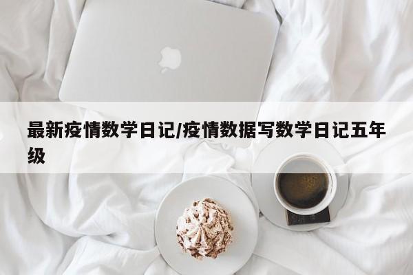 最新疫情数学日记/疫情数据写数学日记五年级