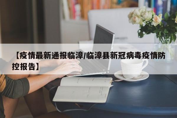 【疫情最新通报临漳/临漳县新冠病毒疫情防控报告】