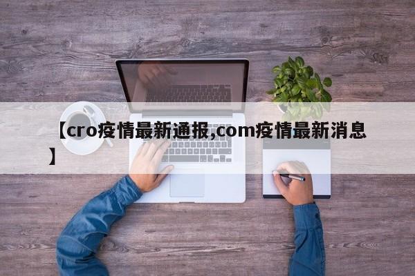 【cro疫情最新通报,com疫情最新消息】