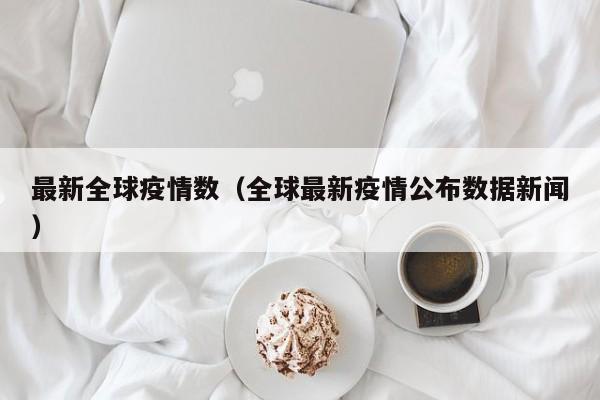 最新全球疫情数(全球最新疫情公布数据新闻)