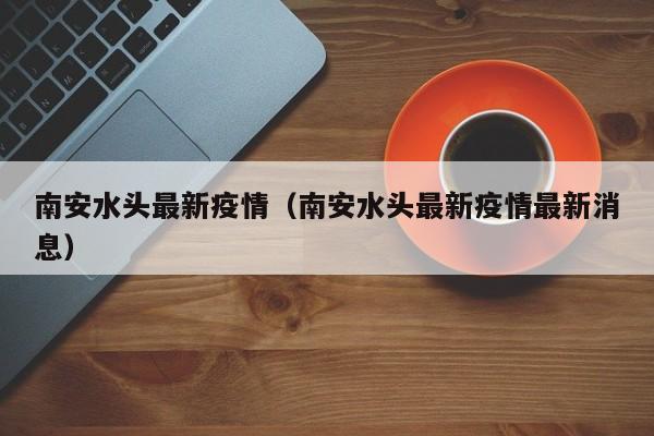 南安水头最新疫情(南安水头最新疫情最新消息)
