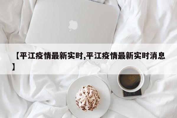 【平江疫情最新实时,平江疫情最新实时消息】