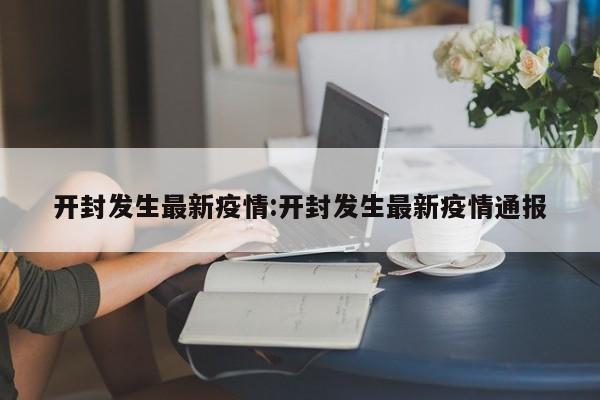 开封发生最新疫情:开封发生最新疫情通报