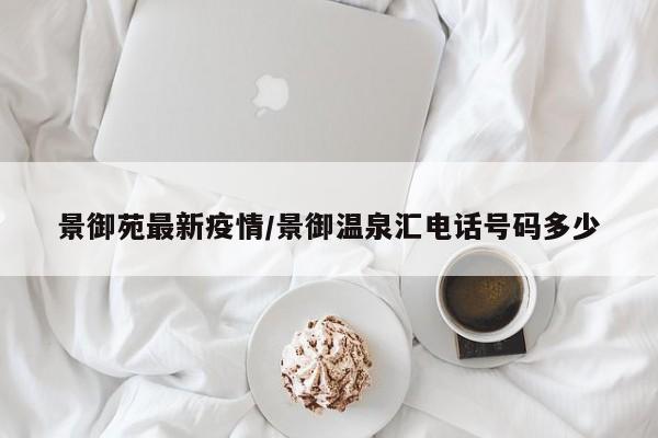 景御苑最新疫情/景御温泉汇电话号码多少