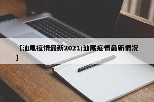 【汕尾疫情最新2021/汕尾疫情最新情况】