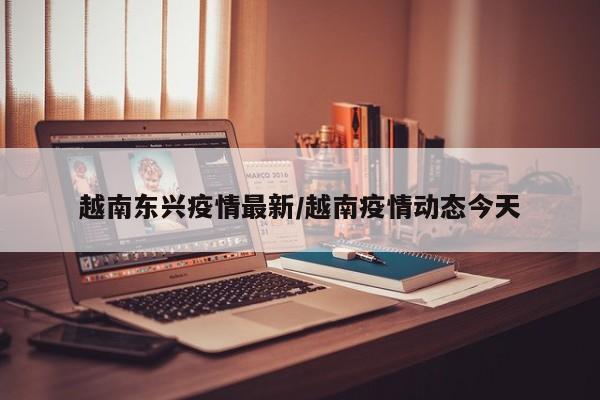 越南东兴疫情最新/越南疫情动态今天