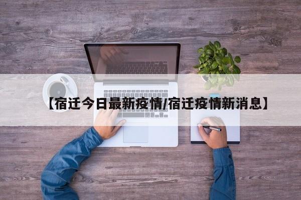 【宿迁今日最新疫情/宿迁疫情新消息】