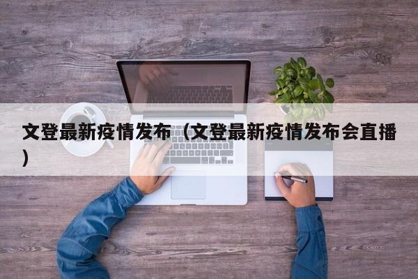 文登最新疫情发布(文登最新疫情发布会直播)