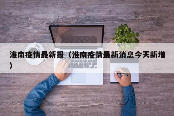 淮南疫情最新报(淮南疫情最新消息今天新增)