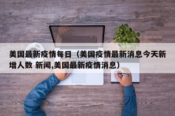 美国最新疫情每日(美国疫情最新消息今天新增人数 新闻,美国最新疫情消息)
