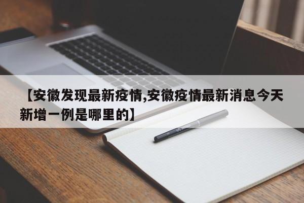 【安徽发现最新疫情,安徽疫情最新消息今天新增一例是哪里的】