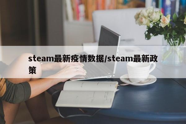 steam最新疫情数据/steam最新政策