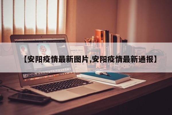 【安阳疫情最新图片,安阳疫情最新通报】