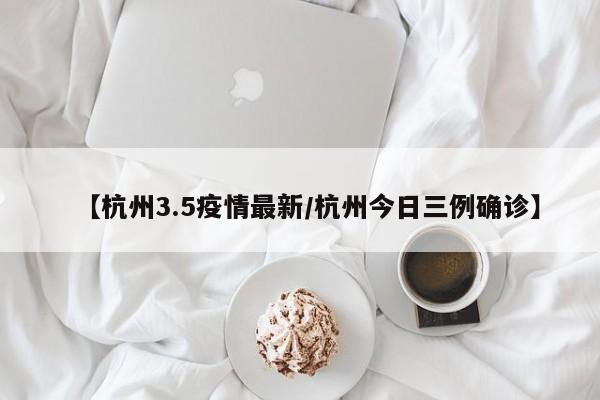【杭州3.5疫情最新/杭州今日三例确诊】