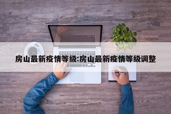 房山最新疫情等级:房山最新疫情等级调整