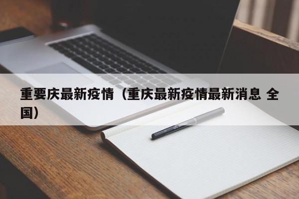 重要庆最新疫情(重庆最新疫情最新消息 全国)
