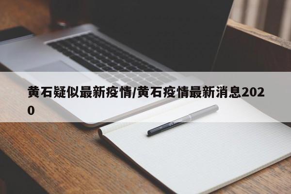黄石疑似最新疫情/黄石疫情最新消息2020