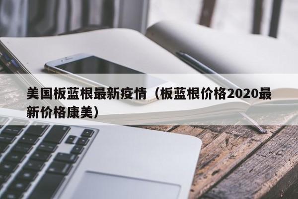 美国板蓝根最新疫情(板蓝根价格2020最新价格康美)