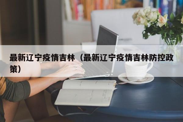 最新辽宁疫情吉林(最新辽宁疫情吉林防控政策)