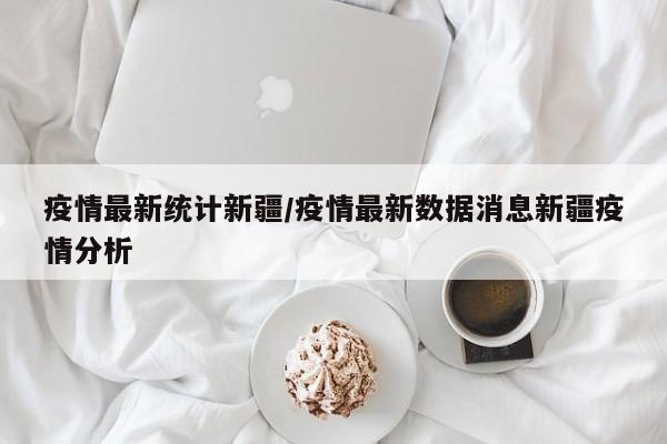 疫情最新统计新疆/疫情最新数据消息新疆疫情分析