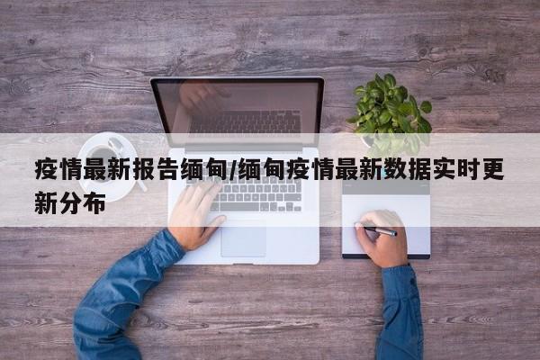 疫情最新报告缅甸/缅甸疫情最新数据实时更新分布