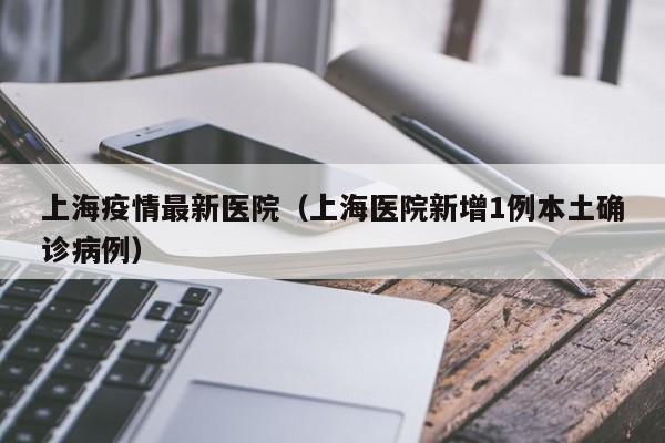 上海疫情最新医院(上海医院新增1例本土确诊病例)