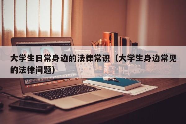大学生日常身边的法律常识(大学生身边常见的法律问题)
