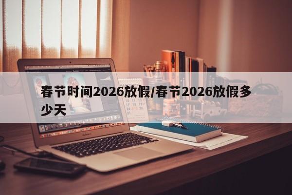 春节时间2026放假/春节2026放假多少天