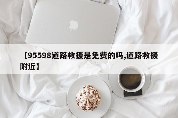 【95598道路救援是免费的吗,道路救援附近】