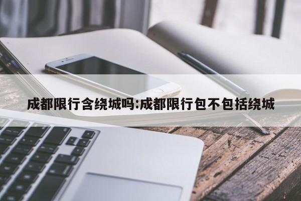 成都限行含绕城吗:成都限行包不包括绕城