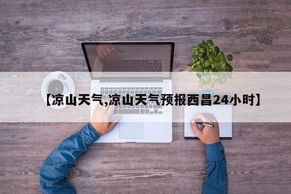 【凉山天气,凉山天气预报西昌24小时】