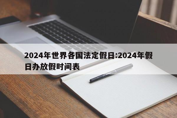 2024年世界各国法定假日:2024年假日办放假时间表