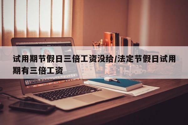 试用期节假日三倍工资没给/法定节假日试用期有三倍工资