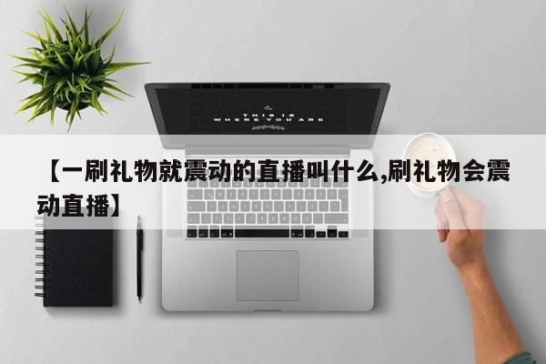 【一刷礼物就震动的直播叫什么,刷礼物会震动直播】