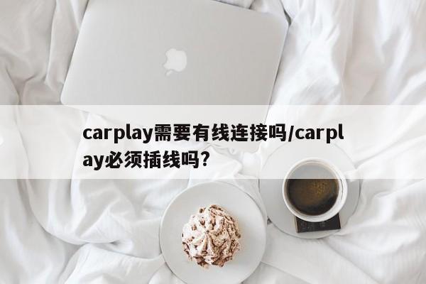 carplay需要有线连接吗/carplay必须插线吗?