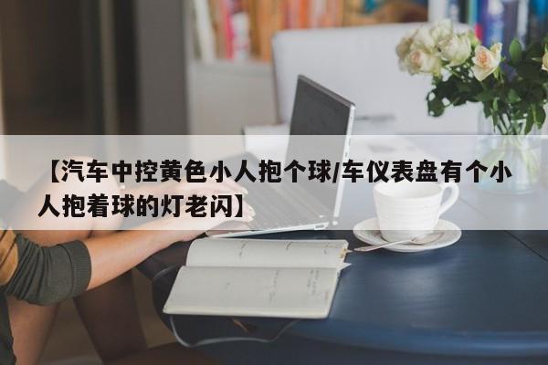 【汽车中控黄色小人抱个球/车仪表盘有个小人抱着球的灯老闪】