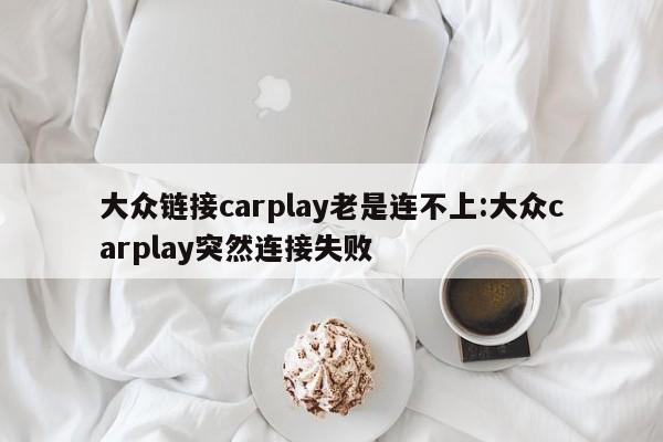 大众链接carplay老是连不上:大众carplay突然连接失败