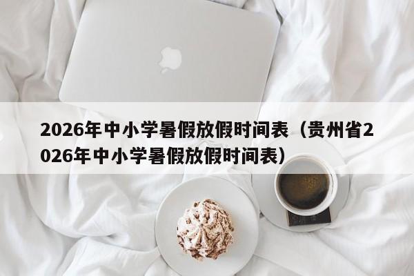 2026年中小学暑假放假时间表(贵州省2026年中小学暑假放假时间表)