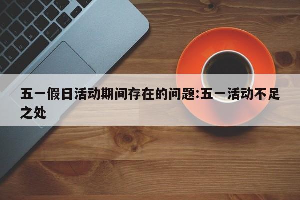 五一假日活动期间存在的问题:五一活动不足之处