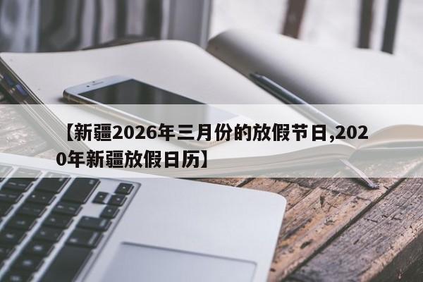 【新疆2026年三月份的放假节日,2020年新疆放假日历】