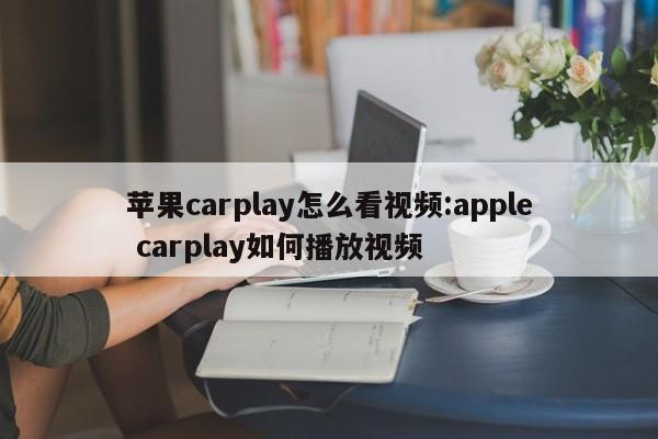 苹果carplay怎么看视频:apple carplay如何播放视频