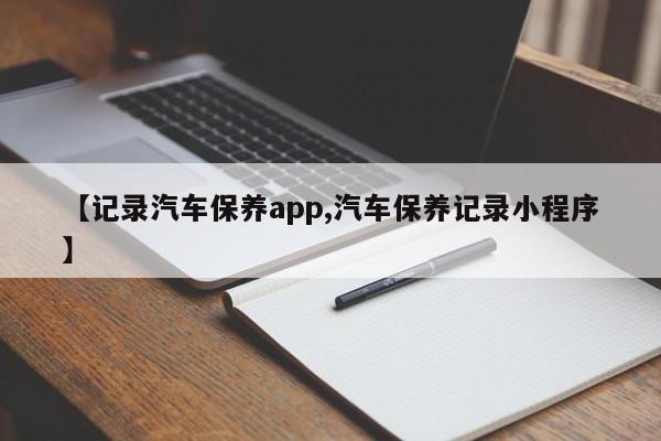 【记录汽车保养app,汽车保养记录小程序】