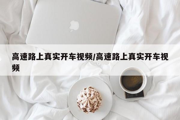 高速路上真实开车视频/高速路上真实开车视频