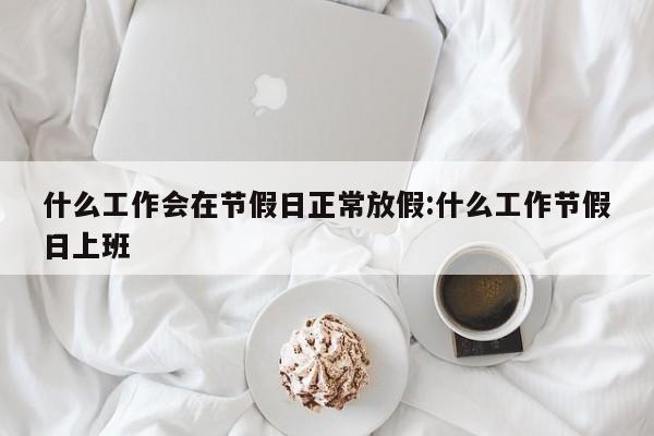 什么工作会在节假日正常放假:什么工作节假日上班