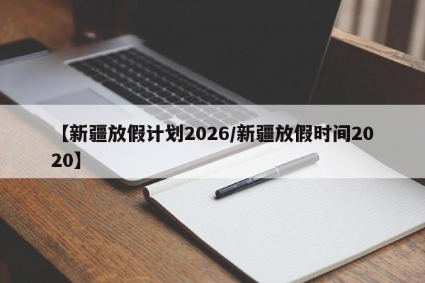 【新疆放假计划2026/新疆放假时间2020】