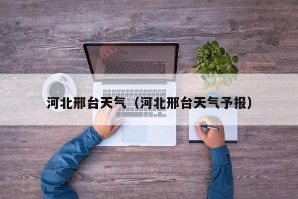 河北邢台天气(河北邢台天气予报)
