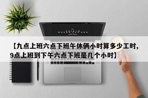 【九点上班六点下班午休俩小时算多少工时,9点上班到下午六点下班是几个小时】