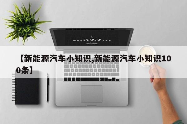 【新能源汽车小知识,新能源汽车小知识100条】